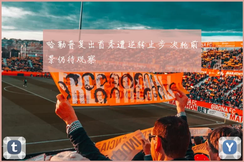 哈勒普复出首秀遭逆转止步 次轮前景仍待观察