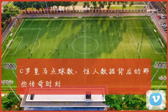 c罗皇马点球数，惊人数据背后的那些传奇时刻