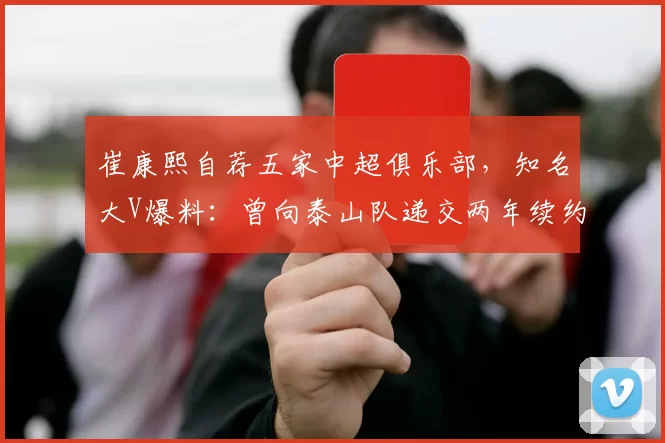 崔康熙自荐五家中超俱乐部，知名大V爆料：曾向泰山队递交两年续约合同_赛季_山东_合作