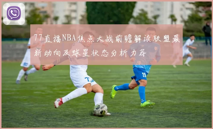 77直播NBA焦点大战前瞻解读联盟最新动向及球星状态分析力荐