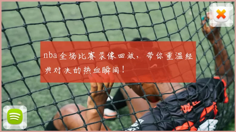 nba全场比赛录像回放，带你重温经典对决的热血瞬间！