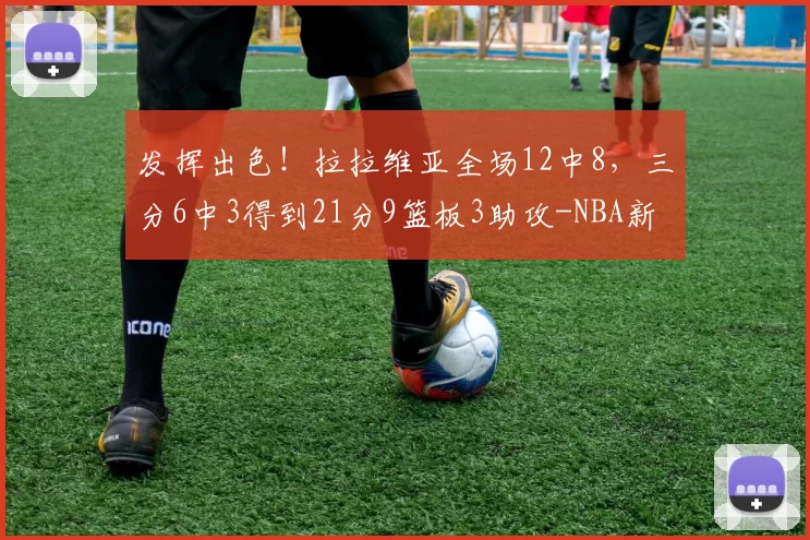 发挥出色！拉拉维亚全场12中8，三分6中3得到21分9篮板3助攻-NBA新闻