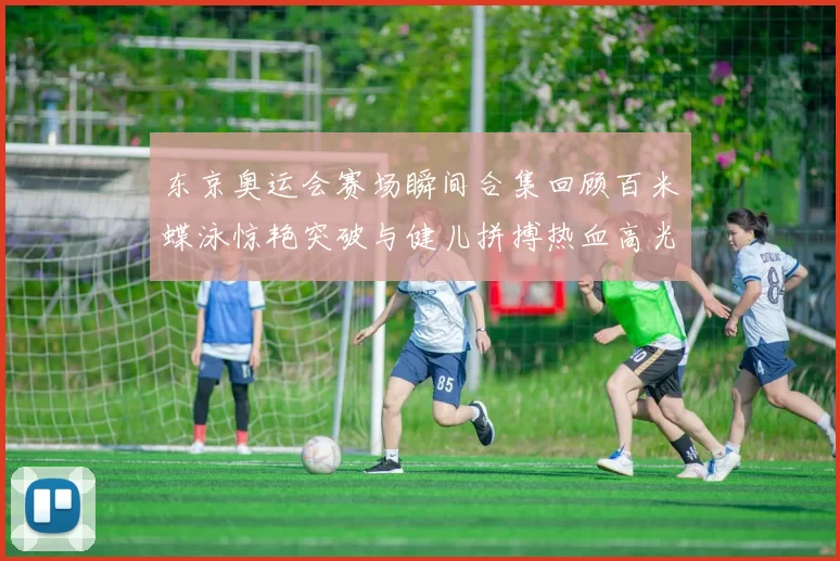 东京奥运会赛场瞬间合集回顾百米蝶泳惊艳突破与健儿拼搏热血高光