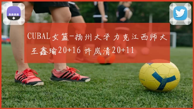 CUBAL女篮-扬州大学力克江西师大 王鑫瑜20+16 许岚清20+11