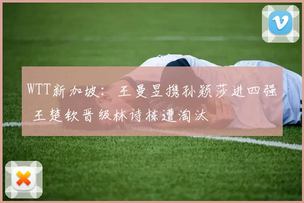 WTT新加坡：王曼昱携孙颖莎进四强 王楚钦晋级林诗栋遭淘汰