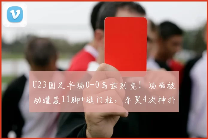 U23国足半场0-0乌兹别克！场面被动遭轰11脚+逃门柱，李昊4次神扑