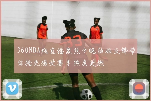 360NBA线直播聚焦今晚劲旅交锋带你抢先感受赛季热度更燃