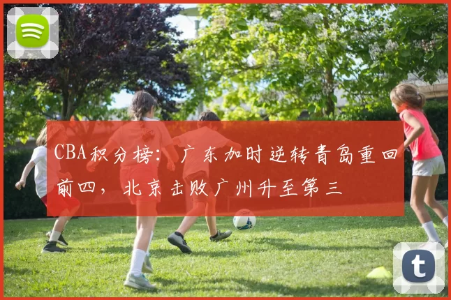 CBA积分榜：广东加时逆转青岛重回前四，北京击败广州升至第三