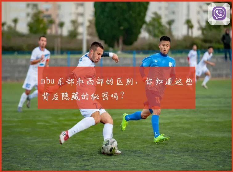 nba东部和西部的区别，你知道这些背后隐藏的秘密吗？