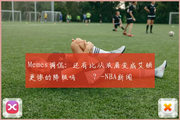 Memes调侃：还有比从浓眉变成艾顿更惨的降级吗‍️？-NBA新闻