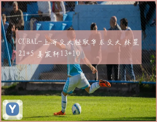 CUBAL-上海交大轻取华东交大 林星21+5 姜宸轩13+10