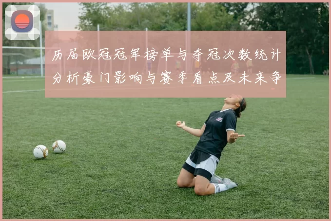 历届欧冠冠军榜单与夺冠次数统计分析豪门影响与赛季看点及未来争夺前瞻