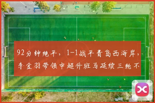 92分钟绝平，1-1战平青岛西海岸，李金羽带领中超升班马延续三轮不败_辽宁_铁人_客场