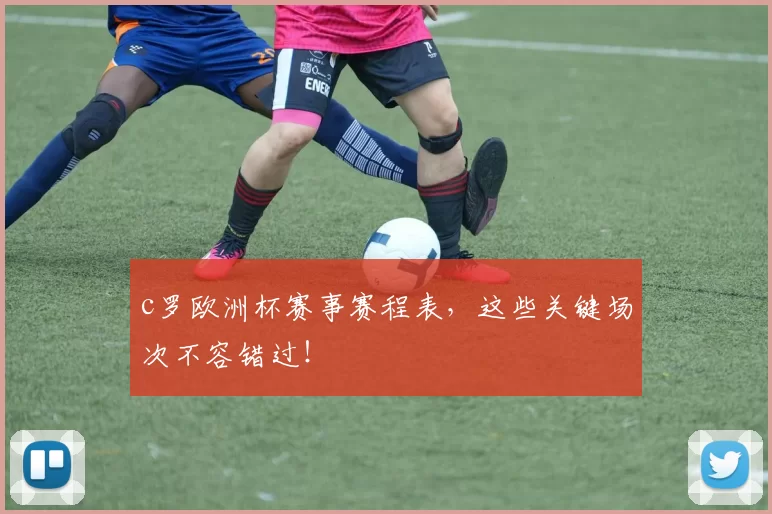 c罗欧洲杯赛事赛程表，这些关键场次不容错过！