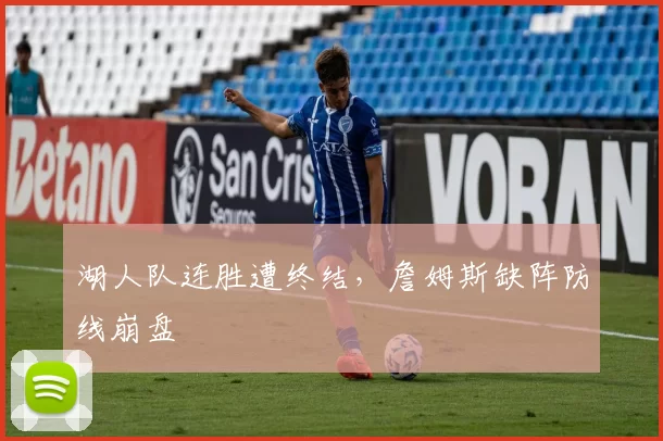 湖人队连胜遭终结，詹姆斯缺阵防线崩盘