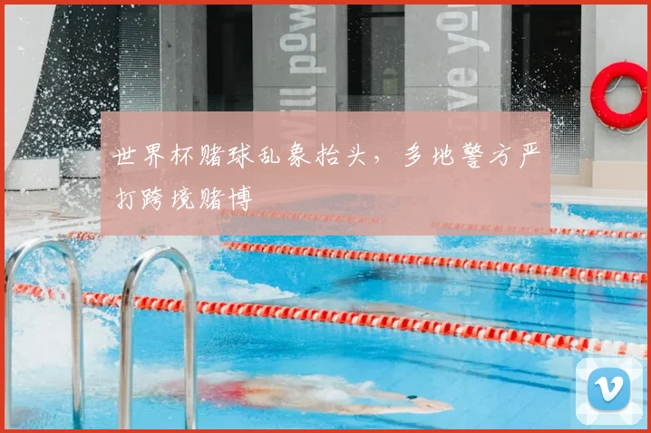 世界杯赌球乱象抬头,多地警方严打跨境赌博
