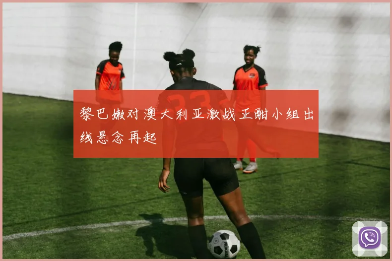黎巴嫩对澳大利亚激战正酣小组出线悬念再起