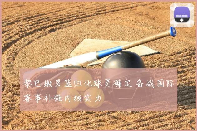 黎巴嫩男篮归化球员确定 备战国际赛事补强内线实力