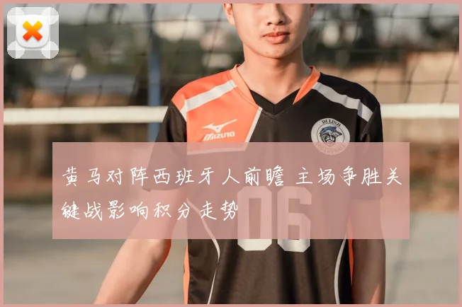 黄马对阵西班牙人前瞻 主场争胜关键战影响积分走势