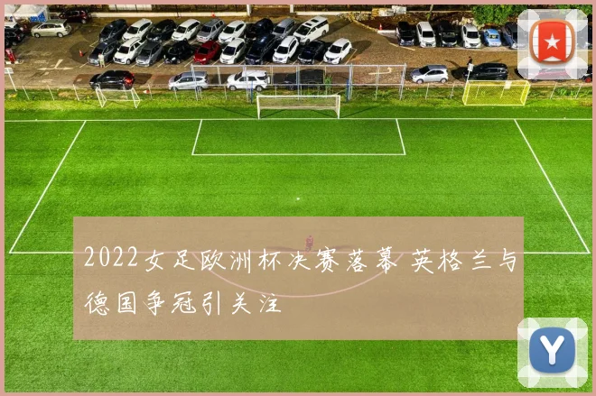2022女足欧洲杯决赛落幕 英格兰与德国争冠引关注