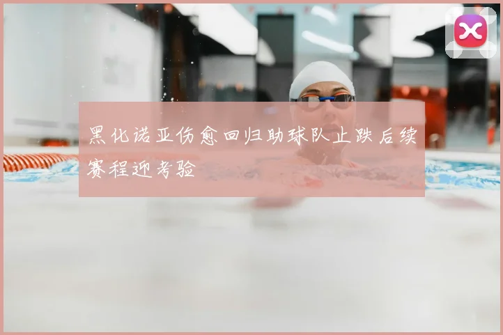 黑化诺亚伤愈回归助球队止跌后续赛程迎考验