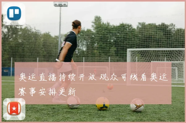 奥运直播持续开放 观众可线看奥运赛事安排更新