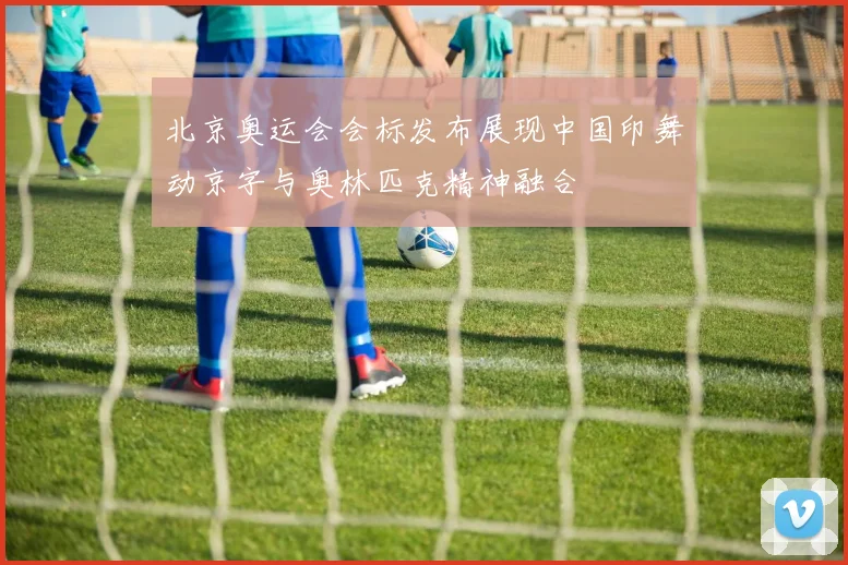 北京奥运会会标发布展现中国印舞动京字与奥林匹克精神融合