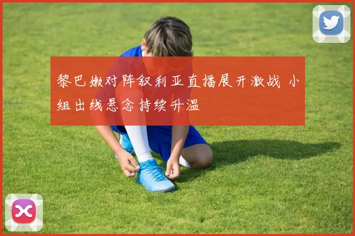 黎巴嫩对阵叙利亚直播展开激战 小组出线悬念持续升温