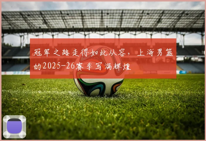 冠军之路走得如此从容,上海男篮的2025-26赛季写满辉煌