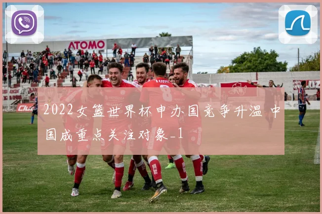 2022女篮世界杯申办国竞争升温 中国成重点关注对象_1